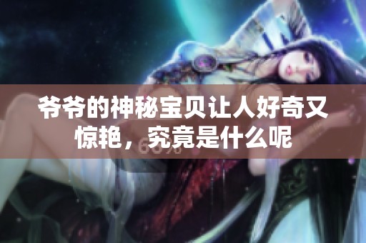 爷爷的神秘宝贝让人好奇又惊艳，究竟是什么呢
