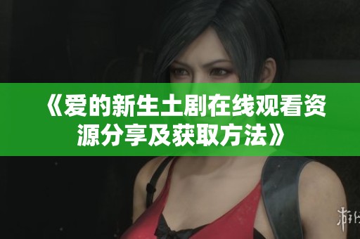 《爱的新生土剧在线观看资源分享及获取方法》