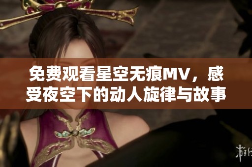 免费观看星空无痕MV，感受夜空下的动人旋律与故事