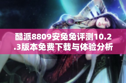 酷派8809安兔兔评测10.2.3版本免费下载与体验分析