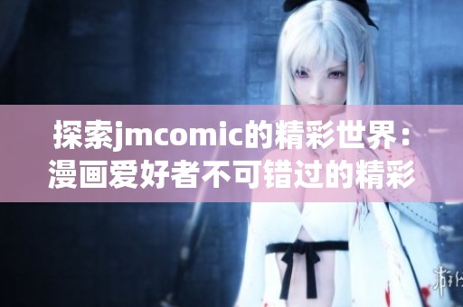 探索jmcomic的精彩世界：漫画爱好者不可错过的精彩作品合集