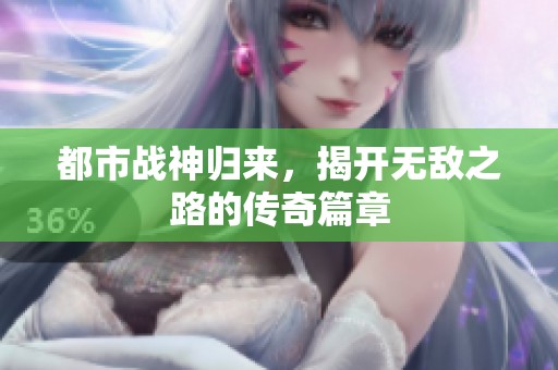 都市战神归来，揭开无敌之路的传奇篇章
