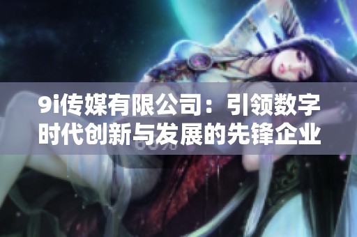 9i传媒有限公司：引领数字时代创新与发展的先锋企业