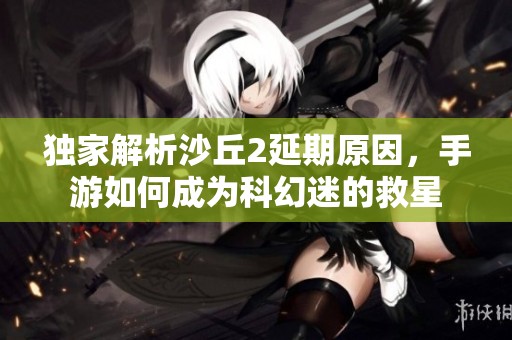 独家解析沙丘2延期原因，手游如何成为科幻迷的救星