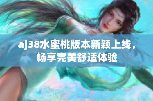 aj38水蜜桃版本新颖上线，畅享完美舒适体验