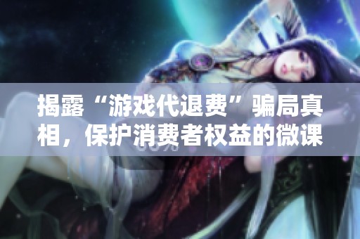 揭露“游戏代退费”骗局真相，保护消费者权益的微课堂