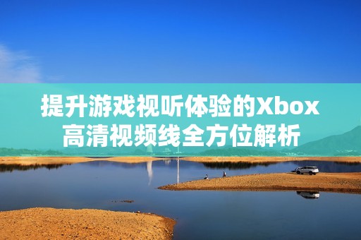 提升游戏视听体验的Xbox高清视频线全方位解析