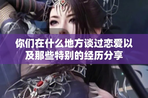 你们在什么地方谈过恋爱以及那些特别的经历分享