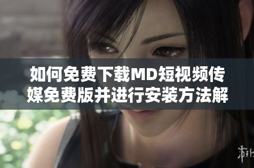 如何免费下载MD短视频传媒免费版并进行安装方法解析
