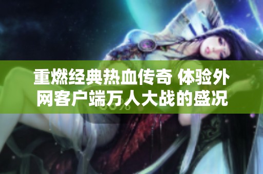 重燃经典热血传奇 体验外网客户端万人大战的盛况