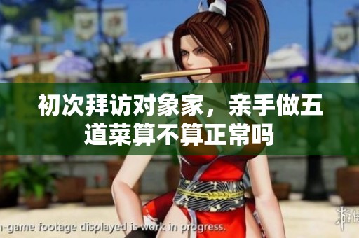 初次拜访对象家，亲手做五道菜算不算正常吗