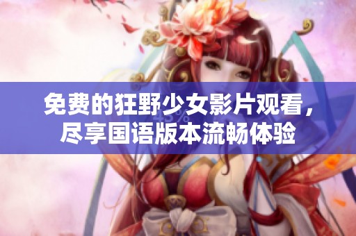 免费的狂野少女影片观看，尽享国语版本流畅体验