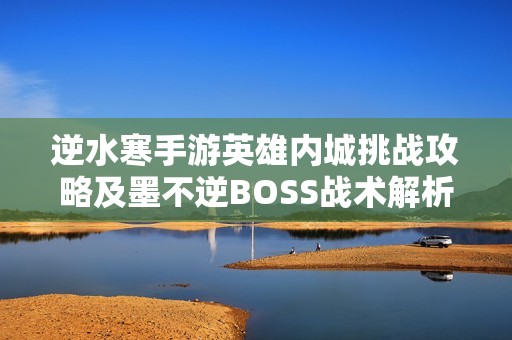 逆水寒手游英雄内城挑战攻略及墨不逆BOSS战术解析