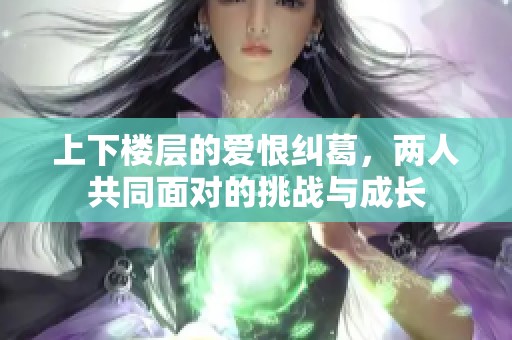 上下楼层的爱恨纠葛，两人共同面对的挑战与成长