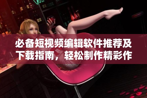 必备短视频编辑软件推荐及下载指南，轻松制作精彩作品