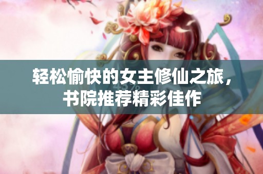 轻松愉快的女主修仙之旅，书院推荐精彩佳作