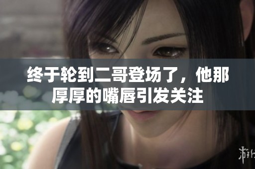终于轮到二哥登场了，他那厚厚的嘴唇引发关注