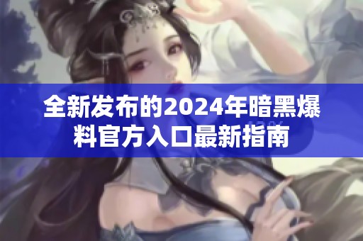 全新发布的2024年暗黑爆料官方入口最新指南