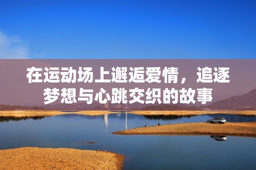 在运动场上邂逅爱情，追逐梦想与心跳交织的故事
