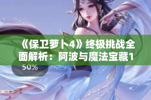 《保卫萝卜4》终极挑战全面解析：阿波与魔法宝藏120关攻略详解