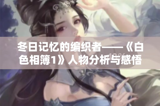 冬日记忆的编织者——《白色相簿1》人物分析与感悟
