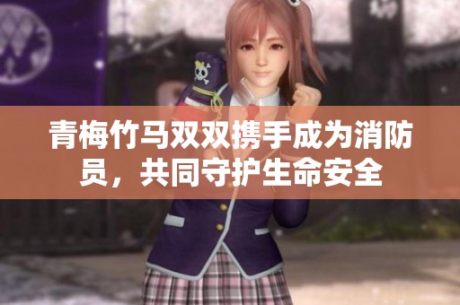 青梅竹马双双携手成为消防员，共同守护生命安全
