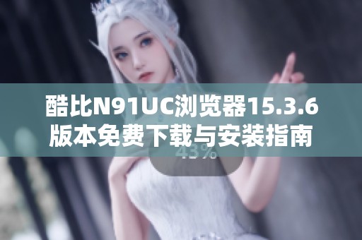 酷比N91UC浏览器15.3.6版本免费下载与安装指南