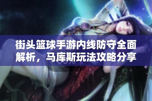 街头篮球手游内线防守全面解析，马库斯玩法攻略分享