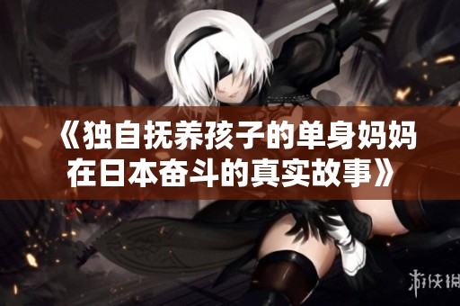 《独自抚养孩子的单身妈妈在日本奋斗的真实故事》