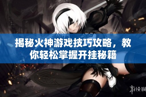 揭秘火神游戏技巧攻略，教你轻松掌握开挂秘籍