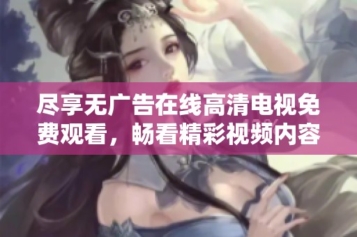 尽享无广告在线高清电视免费观看，畅看精彩视频内容