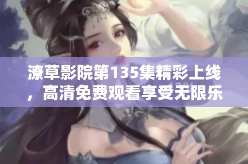 潦草影院第135集精彩上线，高清免费观看享受无限乐趣