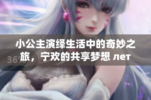 小公主演绎生活中的奇妙之旅，宁欢的共享梦想 лет