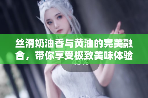 丝滑奶油香与黄油的完美融合，带你享受极致美味体验
