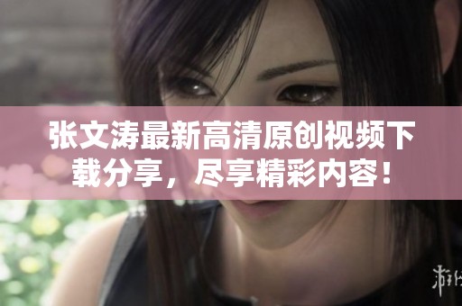 张文涛最新高清原创视频下载分享，尽享精彩内容！