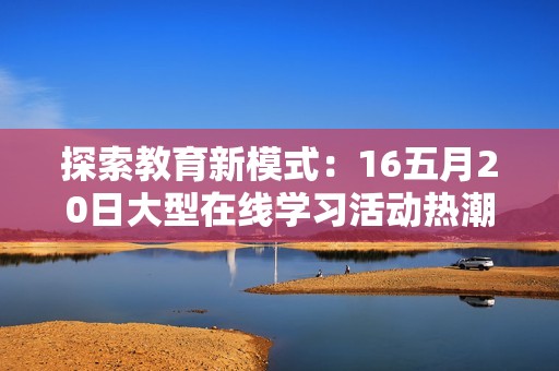 探索教育新模式：16五月20日大型在线学习活动热潮