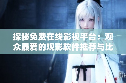 探秘免费在线影视平台：观众最爱的观影软件推荐与比较