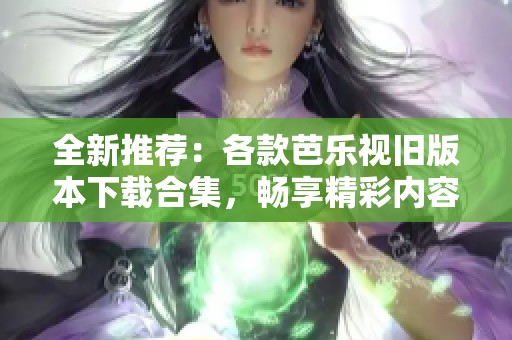 全新推荐：各款芭乐视旧版本下载合集，畅享精彩内容