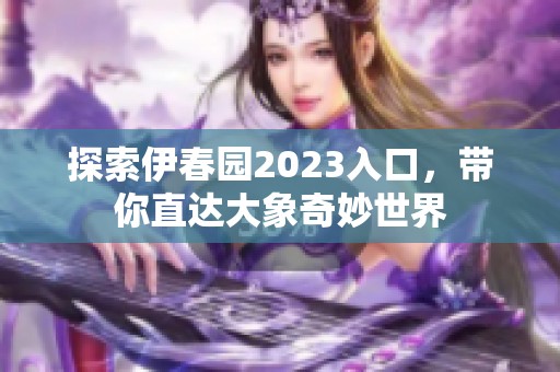 探索伊春园2023入口，带你直达大象奇妙世界