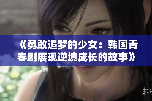 《勇敢追梦的少女：韩国青春剧展现逆境成长的故事》