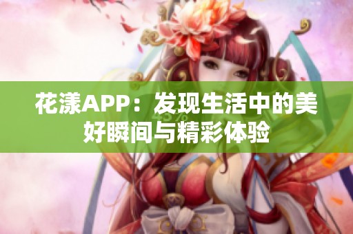 花漾APP：发现生活中的美好瞬间与精彩体验
