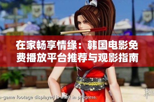 在家畅享情缘：韩国电影免费播放平台推荐与观影指南