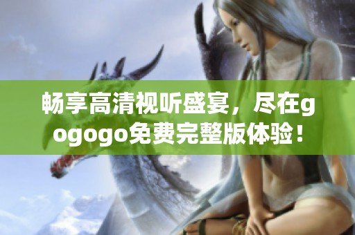 畅享高清视听盛宴，尽在gogogo免费完整版体验！