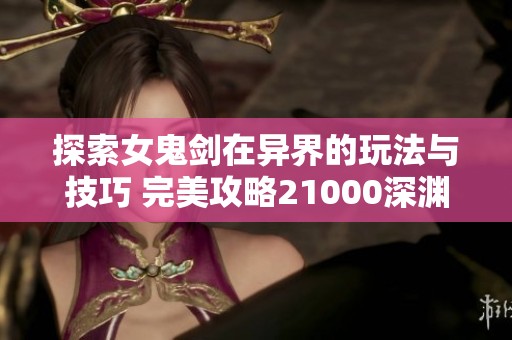 探索女鬼剑在异界的玩法与技巧 完美攻略21000深渊挑战