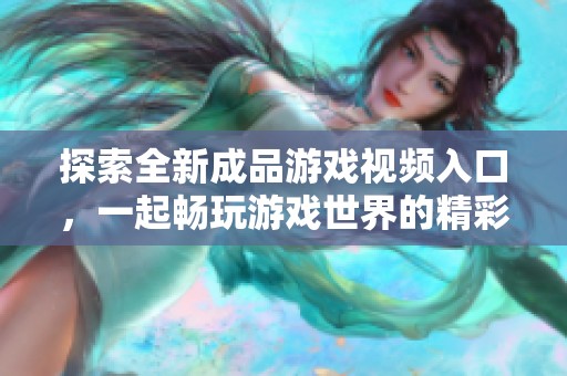 探索全新成品游戏视频入口，一起畅玩游戏世界的精彩时刻