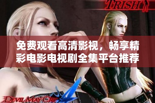免费观看高清影视，畅享精彩电影电视剧全集平台推荐
