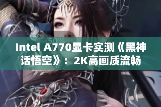 Intel A770显卡实测《黑神话悟空》：2K高画质流畅体验