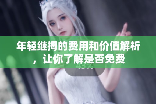 年轻继拇的费用和价值解析，让你了解是否免费