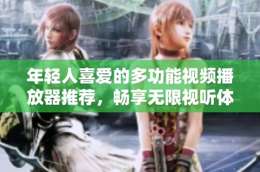 年轻人喜爱的多功能视频播放器推荐，畅享无限视听体验