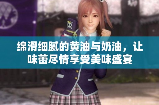 绵滑细腻的黄油与奶油，让味蕾尽情享受美味盛宴